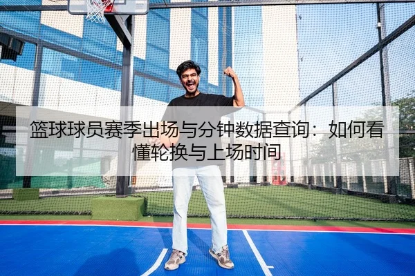 篮球球员赛季出场与分钟数据查询：如何看懂轮换与上场时间